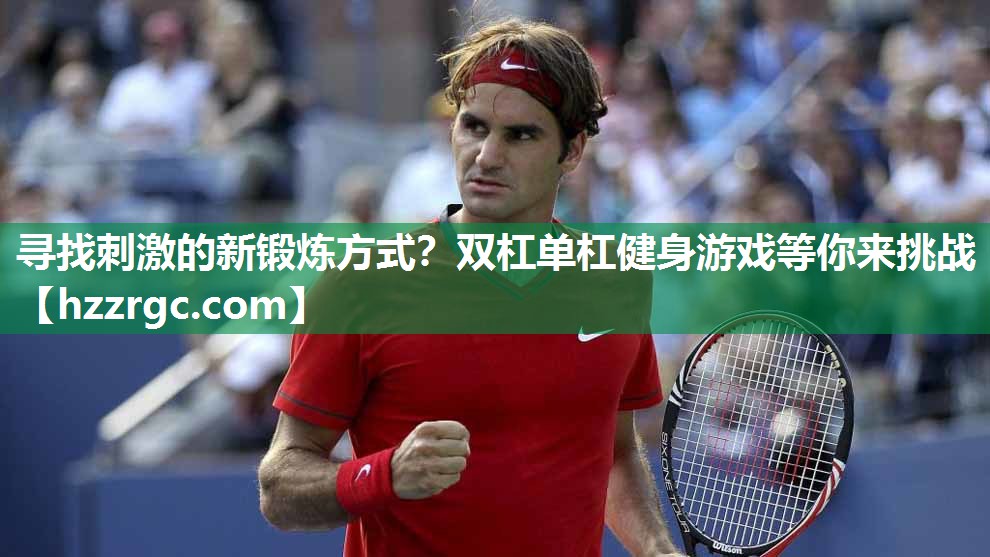 寻找刺激的新锻炼方式？双杠单杠健身游戏等你来挑战