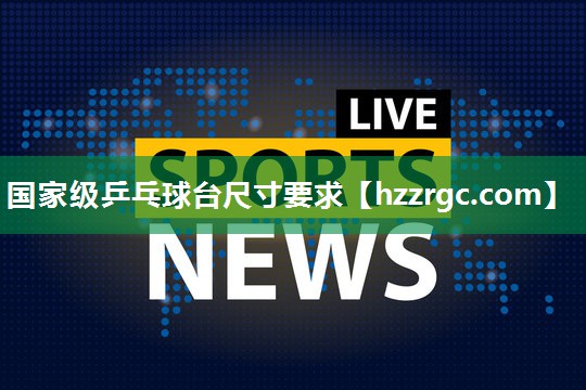 国家级乒乓球台尺寸要求