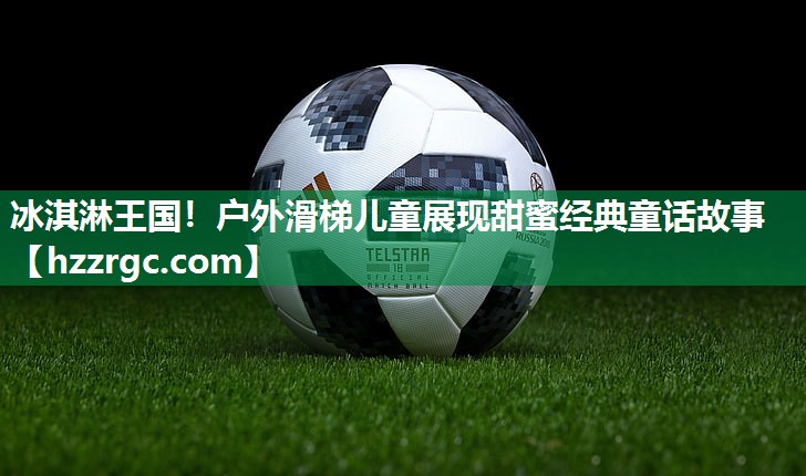 冰淇淋王国！户外滑梯儿童展现甜蜜经典童话故事