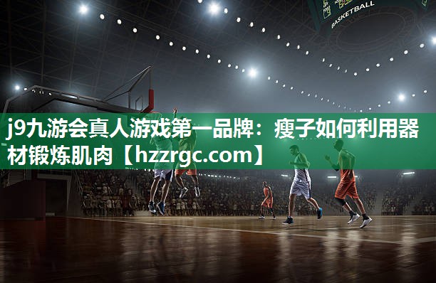j9九游会真人游戏第一品牌：瘦子如何利用器材锻炼肌肉