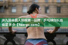 j9九游会真人游戏第一品牌：乒乓球台长高宽是多少