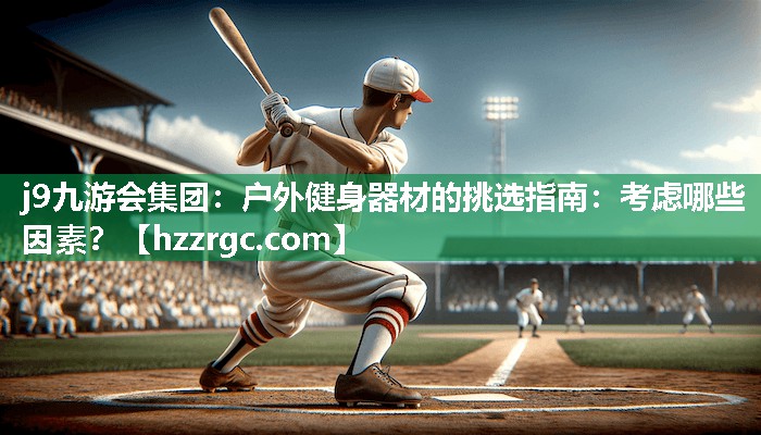 j9九游会集团：户外健身器材的挑选指南：考虑哪些因素？