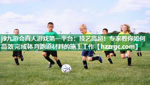 j9九游会真人游戏第一平台：技艺高超！专家教你如何高效完成体育跑道材料的施工工作