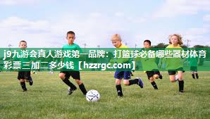 j9九游会真人游戏第一品牌：打篮球必备哪些器材体育彩票三加二多少钱