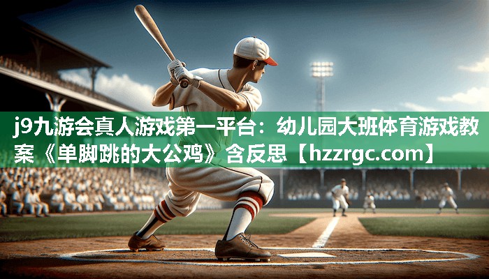 j9九游会真人游戏第一平台：幼儿园大班体育游戏教案《单脚跳的大公鸡》含反思