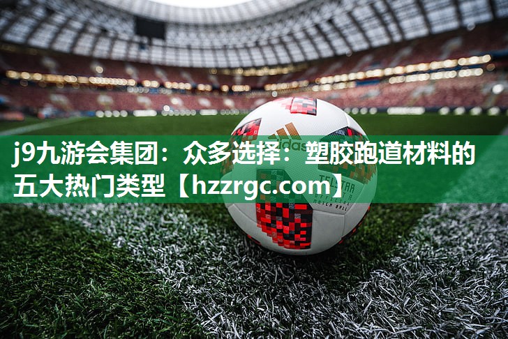 j9九游会集团：众多选择：塑胶跑道材料的五大热门类型