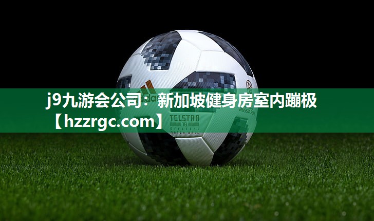 j9九游会公司：新加坡健身房室内蹦极