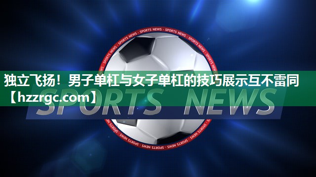 独立飞扬!男子单杠与女子单杠的技巧展示互不雷同 独立飞扬!男子单杠与女子单杠的技巧展示互不雷同