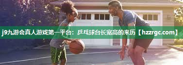乒乓球台长宽高的来历 乒乓球台长宽高的来历