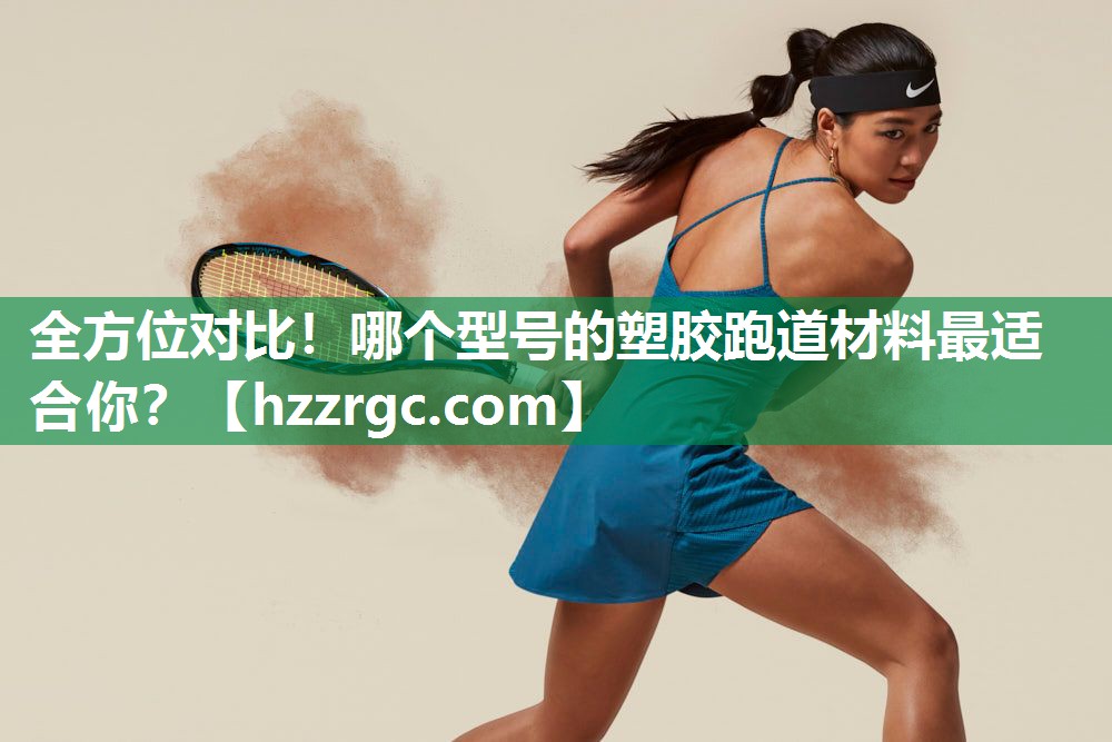 全方位对比!哪个型号的塑胶跑道材料最适合你? 全方位对比!哪个型号的塑胶跑道材料最适合你?