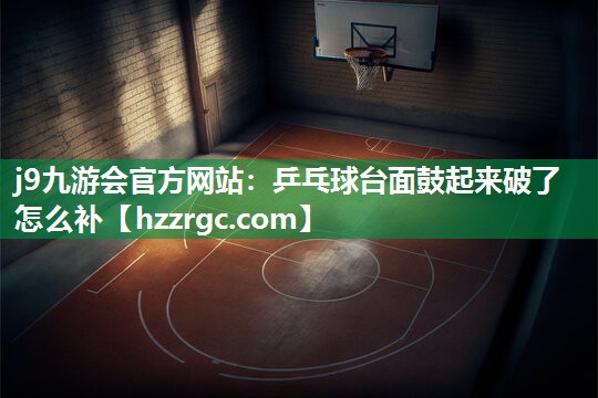 乒乓球台面鼓起来破了怎么补 乒乓球台面鼓起来破了怎么补