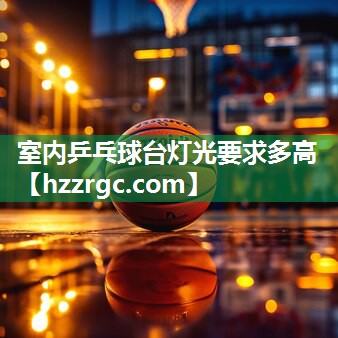 室内乒乓球台灯光要求多高 室内乒乓球台灯光要求多高