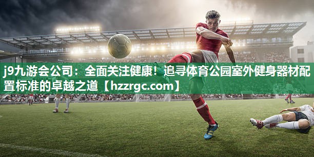 全面关注健康!追寻体育公园室外健身器材配置标准的卓越之道 全面关注健康!追寻体育公园室外健身器材配置标准的卓越之道