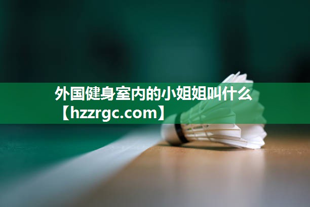 外国健身室内的小姐姐叫什么 外国健身室内的小姐姐叫什么
