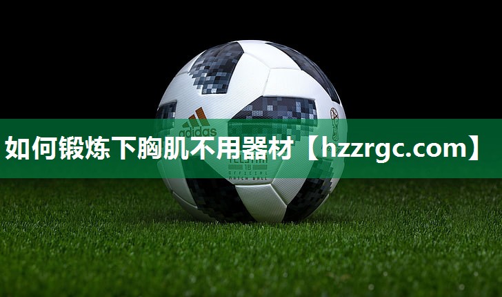 如何锻炼下胸肌不用器材 如何锻炼下胸肌不用器材