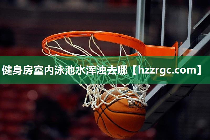 健身房室内泳池水浑浊去哪 健身房室内泳池水浑浊去哪
