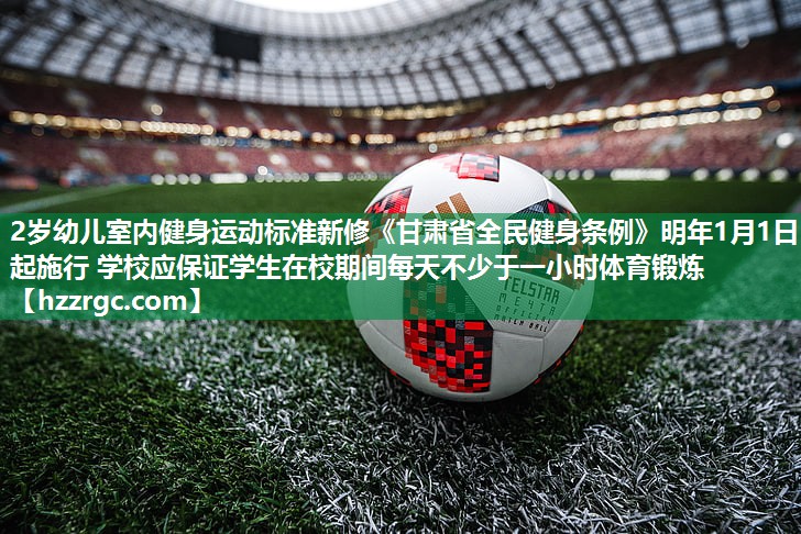 2岁幼儿室内健身运动标准新修《甘肃省全民健身条例》明年1月1日起施行 学校应保证学生在校期间每天不少于一小时体育锻炼 2岁幼儿室内健身运动标准新修《甘肃省全民健身条例》明年1月1日起施行 学校应保证学生在校期间每天不少于一小时体育锻炼