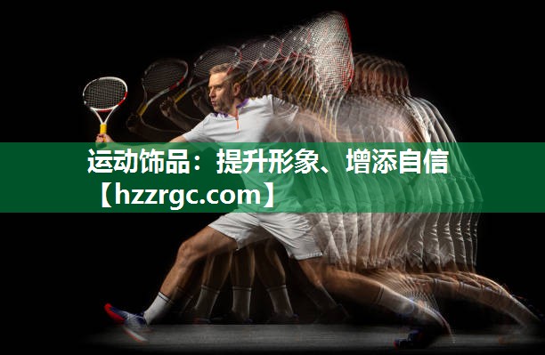 运动饰品:提升形象、增添自信 运动饰品:提升形象、增添自信