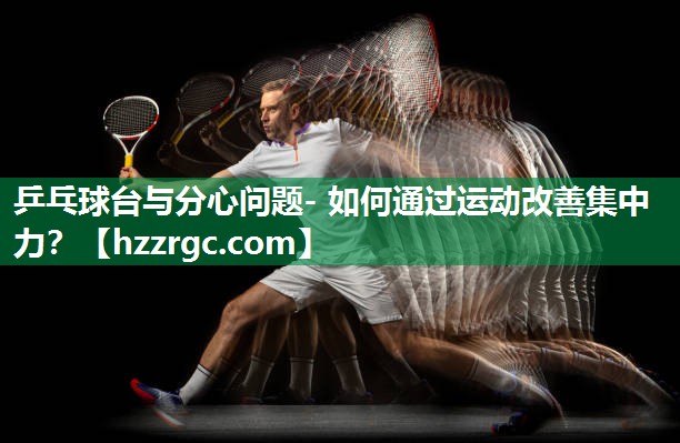 乒乓球台与分心问题- 如何通过运动改善集中力? 乒乓球台与分心问题- 如何通过运动改善集中力?