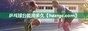 乒乓球台能用多久 乒乓球台能用多久