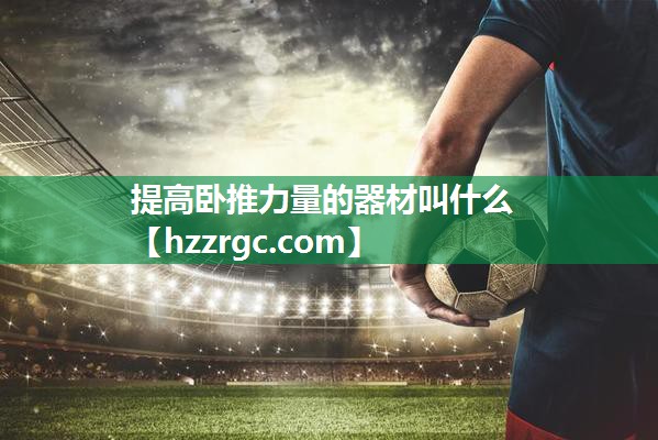 提高卧推力量的器材叫什么 提高卧推力量的器材叫什么