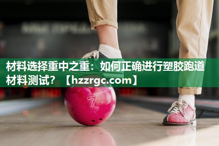 材料选择重中之重:如何正确进行塑胶跑道材料测试? 材料选择重中之重:如何正确进行塑胶跑道材料测试?