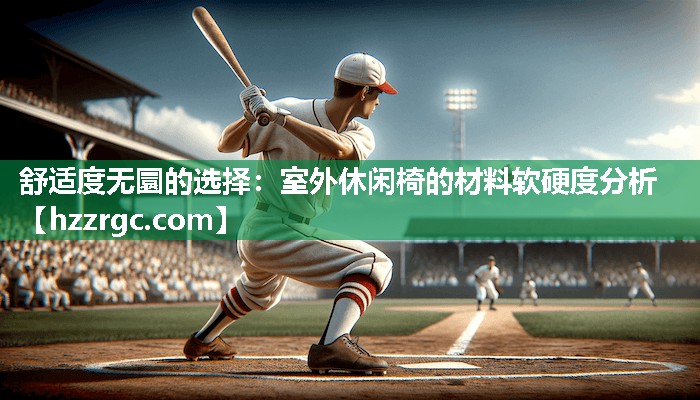 舒适度无圜的选择:室外休闲椅的材料软硬度分析 舒适度无圜的选择:室外休闲椅的材料软硬度分析