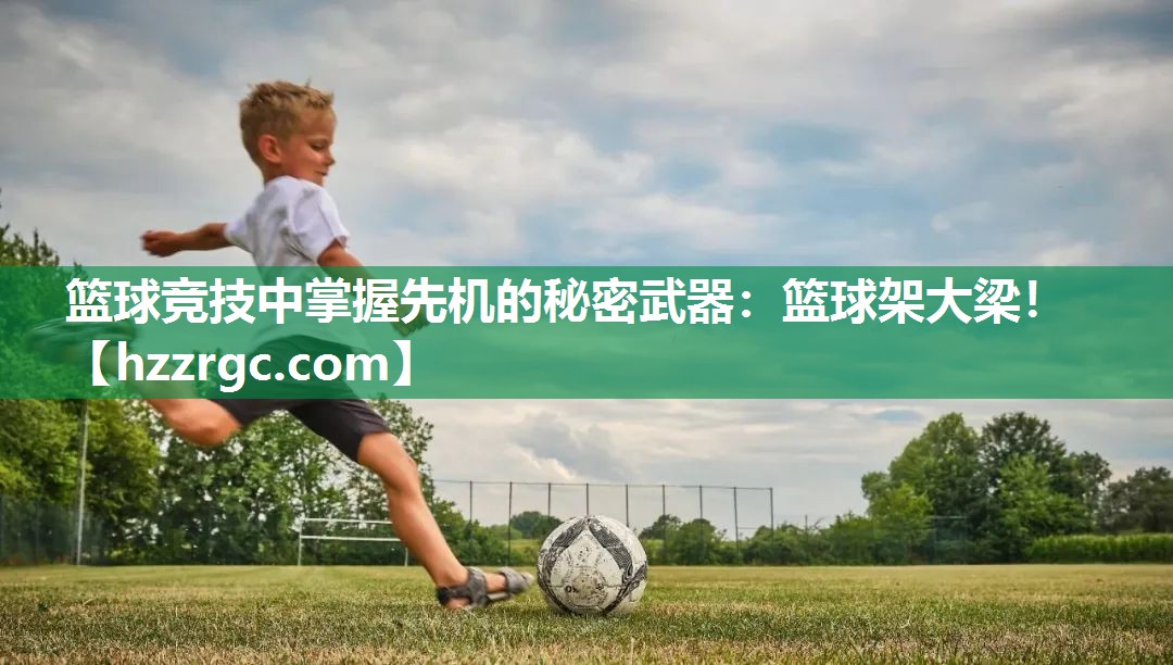 篮球竞技中掌握先机的秘密武器:篮球架大梁! 篮球竞技中掌握先机的秘密武器:篮球架大梁!