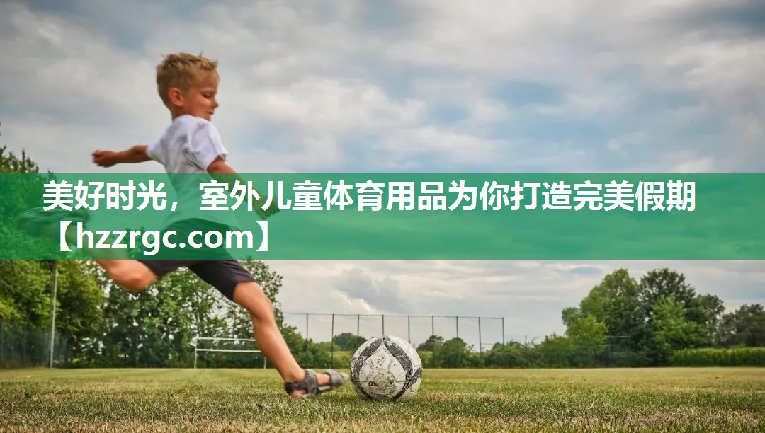 美好时光,室外儿童体育用品为你打造完美假期 美好时光,室外儿童体育用品为你打造完美假期