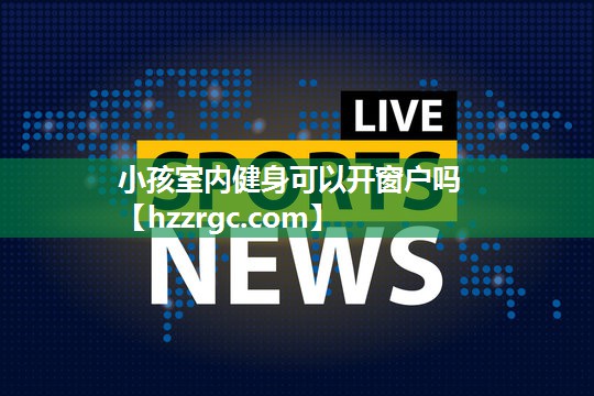 小孩室内健身可以开窗户吗 小孩室内健身可以开窗户吗