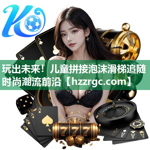 玩出未来!儿童拼接泡沫滑梯追随时尚潮流前沿 玩出未来!儿童拼接泡沫滑梯追随时尚潮流前沿