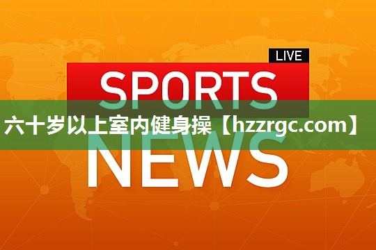 六十岁以上室内健身操 六十岁以上室内健身操