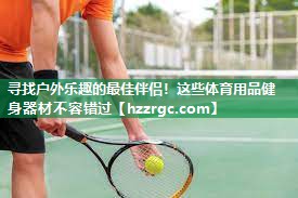 寻找户外乐趣的最佳伴侣!这些体育用品健身器材不容错过 寻找户外乐趣的最佳伴侣!这些体育用品健身器材不容错过