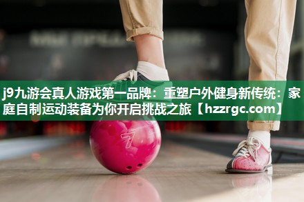 重塑户外健身新传统:家庭自制运动装备为你开启挑战之旅 重塑户外健身新传统:家庭自制运动装备为你开启挑战之旅