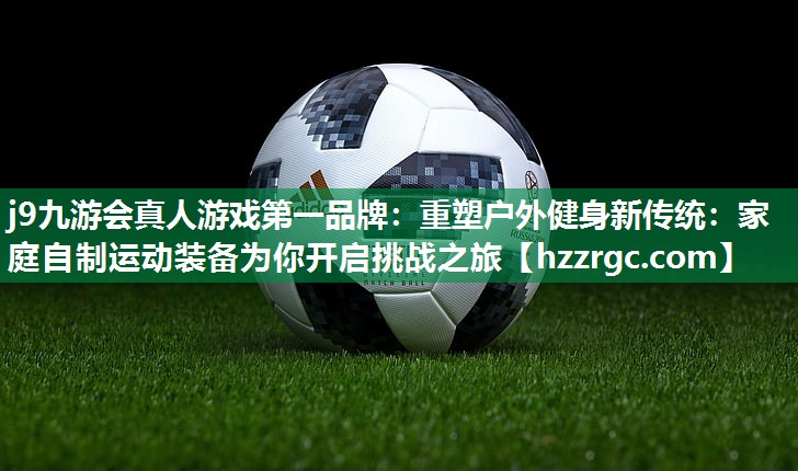 重塑户外健身新传统:家庭自制运动装备为你开启挑战之旅 重塑户外健身新传统:家庭自制运动装备为你开启挑战之旅
