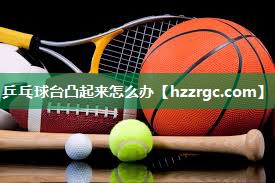 乒乓球台凸起来怎么办 乒乓球台凸起来怎么办