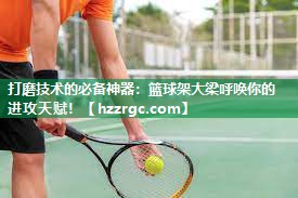 打磨技术的必备神器:篮球架大梁呼唤你的进攻天赋! 打磨技术的必备神器:篮球架大梁呼唤你的进攻天赋!