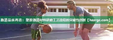 跑道品质再造：塑胶跑道材料研磨工艺流程的突破性创新