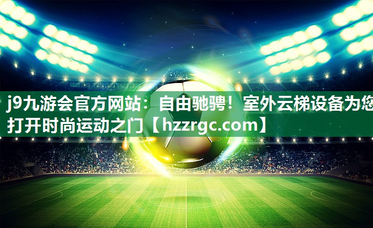 自由驰骋！室外云梯设备为您打开时尚运动之门
