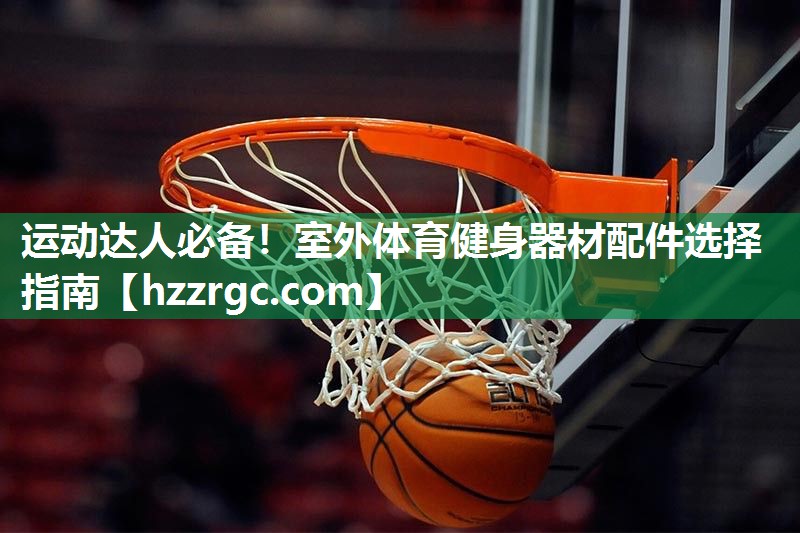 运动达人必备!室外体育健身器材配件选择指南 运动达人必备!室外体育健身器材配件选择指南