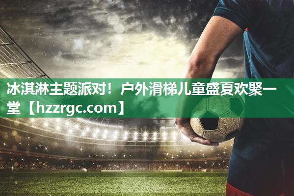 冰淇淋主题派对！户外滑梯儿童盛夏欢聚一堂